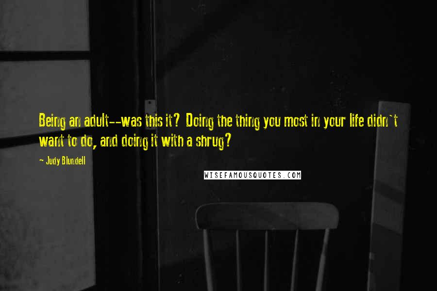 Judy Blundell Quotes: Being an adult--was this it? Doing the thing you most in your life didn't want to do, and doing it with a shrug?