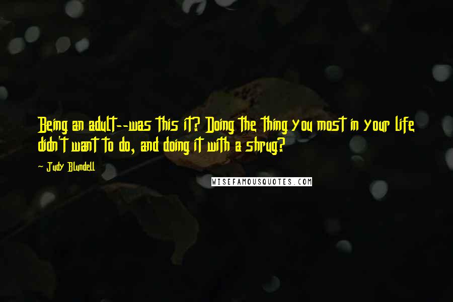 Judy Blundell Quotes: Being an adult--was this it? Doing the thing you most in your life didn't want to do, and doing it with a shrug?