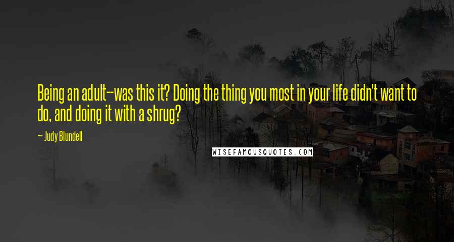 Judy Blundell Quotes: Being an adult--was this it? Doing the thing you most in your life didn't want to do, and doing it with a shrug?