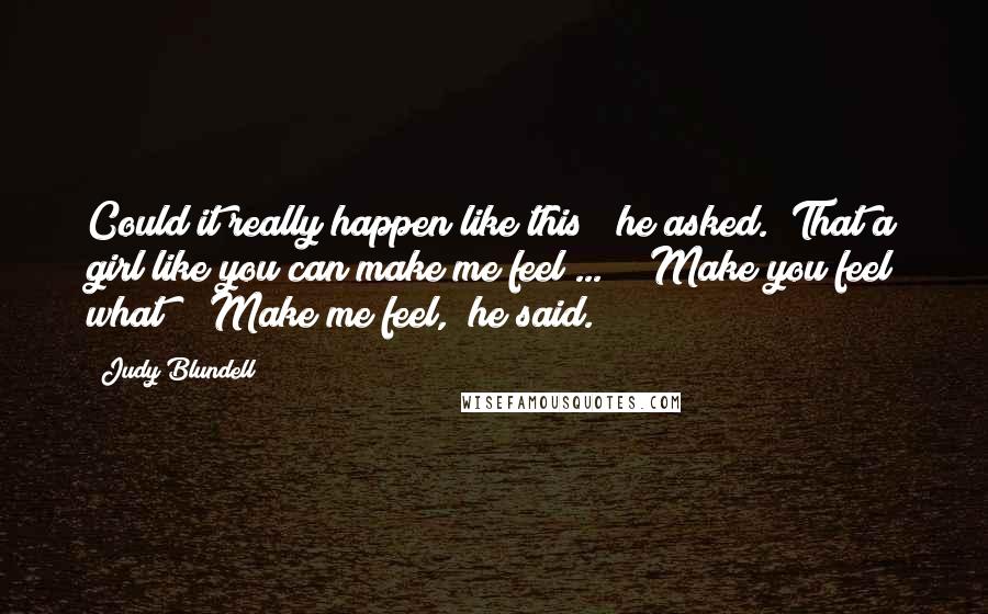 Judy Blundell Quotes: Could it really happen like this?" he asked. "That a girl like you can make me feel ... " "Make you feel what?" "Make me feel," he said.