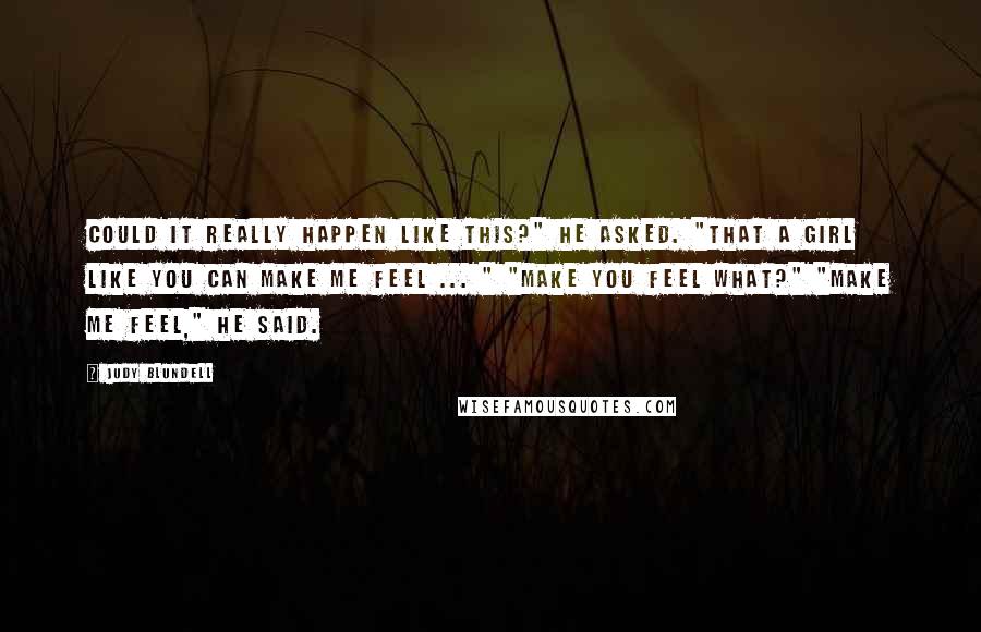 Judy Blundell Quotes: Could it really happen like this?" he asked. "That a girl like you can make me feel ... " "Make you feel what?" "Make me feel," he said.