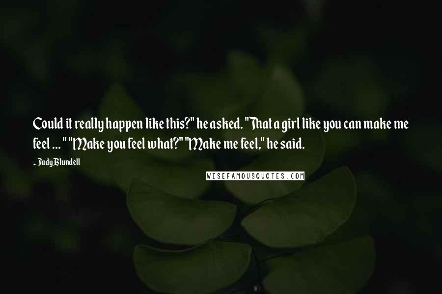 Judy Blundell Quotes: Could it really happen like this?" he asked. "That a girl like you can make me feel ... " "Make you feel what?" "Make me feel," he said.
