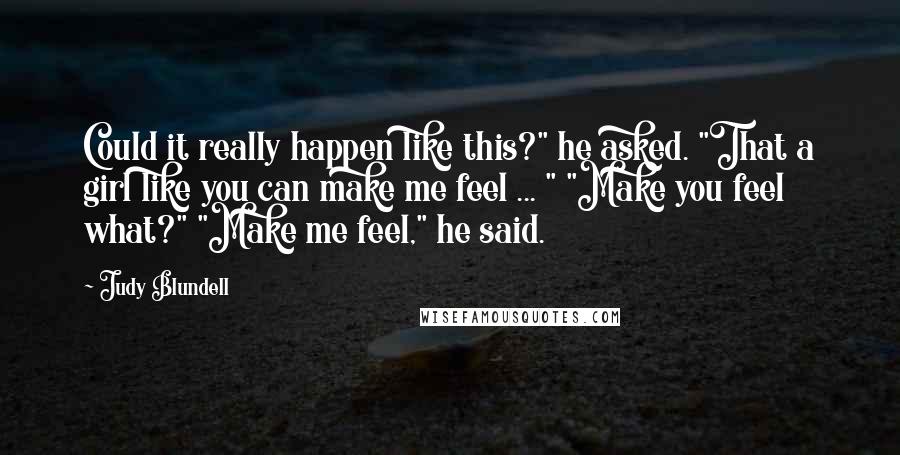 Judy Blundell Quotes: Could it really happen like this?" he asked. "That a girl like you can make me feel ... " "Make you feel what?" "Make me feel," he said.