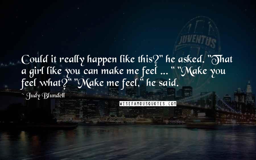Judy Blundell Quotes: Could it really happen like this?" he asked. "That a girl like you can make me feel ... " "Make you feel what?" "Make me feel," he said.