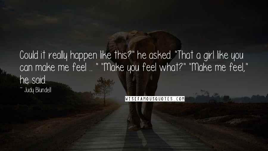 Judy Blundell Quotes: Could it really happen like this?" he asked. "That a girl like you can make me feel ... " "Make you feel what?" "Make me feel," he said.