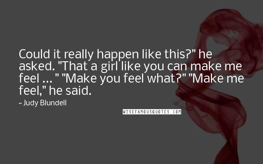 Judy Blundell Quotes: Could it really happen like this?" he asked. "That a girl like you can make me feel ... " "Make you feel what?" "Make me feel," he said.