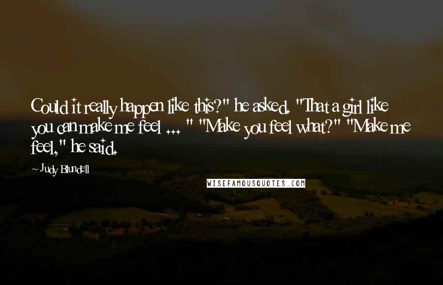Judy Blundell Quotes: Could it really happen like this?" he asked. "That a girl like you can make me feel ... " "Make you feel what?" "Make me feel," he said.