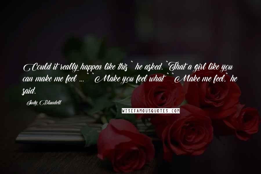 Judy Blundell Quotes: Could it really happen like this?" he asked. "That a girl like you can make me feel ... " "Make you feel what?" "Make me feel," he said.