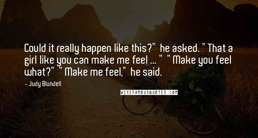 Judy Blundell Quotes: Could it really happen like this?" he asked. "That a girl like you can make me feel ... " "Make you feel what?" "Make me feel," he said.