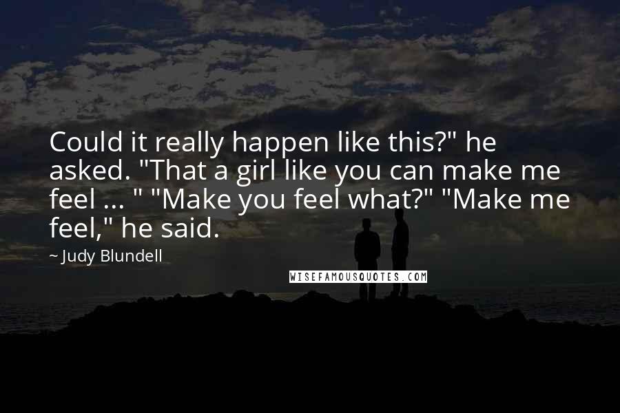 Judy Blundell Quotes: Could it really happen like this?" he asked. "That a girl like you can make me feel ... " "Make you feel what?" "Make me feel," he said.