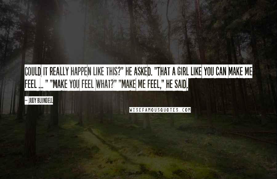 Judy Blundell Quotes: Could it really happen like this?" he asked. "That a girl like you can make me feel ... " "Make you feel what?" "Make me feel," he said.