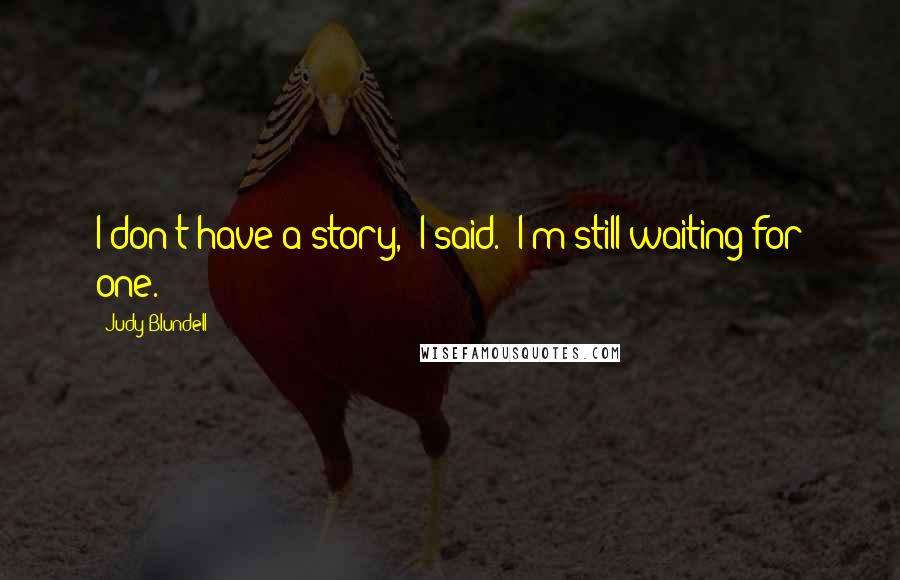 Judy Blundell Quotes: I don't have a story," I said. "I'm still waiting for one.