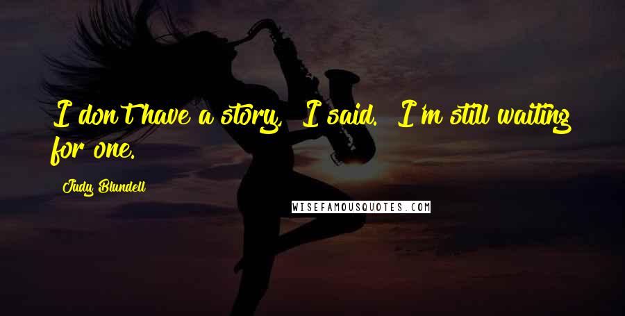 Judy Blundell Quotes: I don't have a story," I said. "I'm still waiting for one.