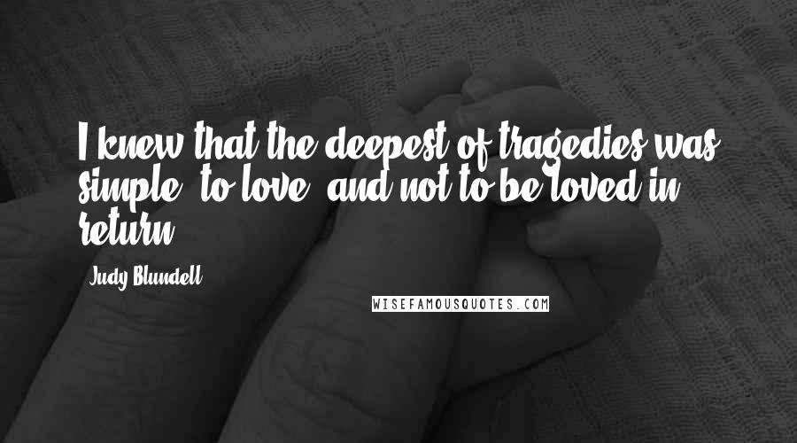 Judy Blundell Quotes: I knew that the deepest of tragedies was simple: to love, and not to be loved in return.