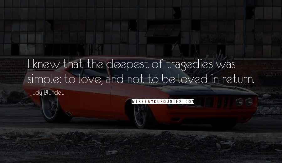 Judy Blundell Quotes: I knew that the deepest of tragedies was simple: to love, and not to be loved in return.