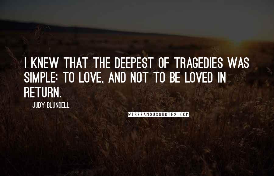 Judy Blundell Quotes: I knew that the deepest of tragedies was simple: to love, and not to be loved in return.