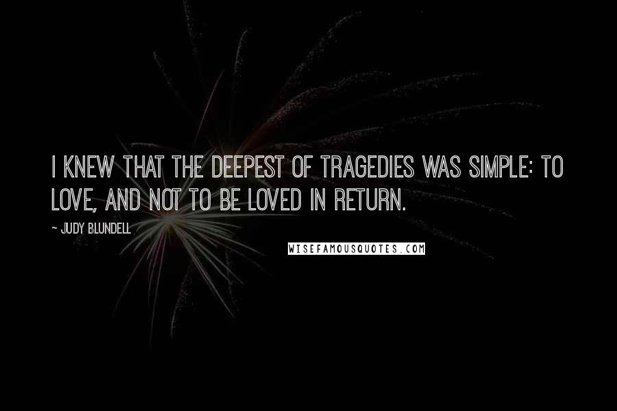 Judy Blundell Quotes: I knew that the deepest of tragedies was simple: to love, and not to be loved in return.