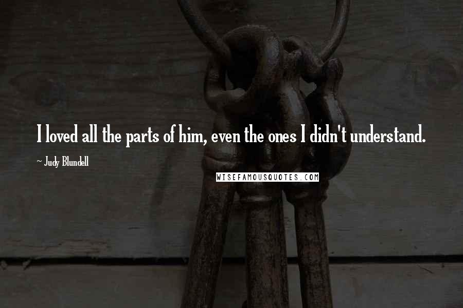 Judy Blundell Quotes: I loved all the parts of him, even the ones I didn't understand.