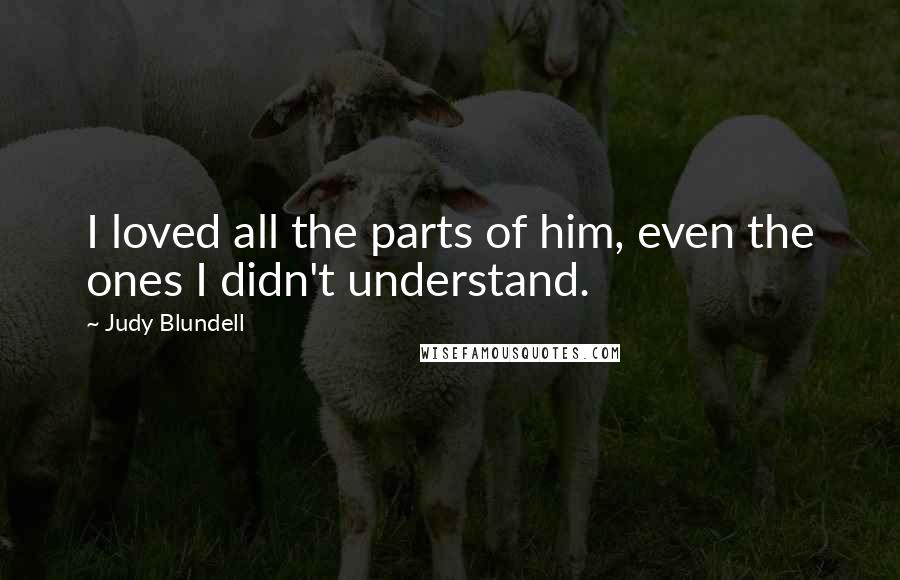 Judy Blundell Quotes: I loved all the parts of him, even the ones I didn't understand.