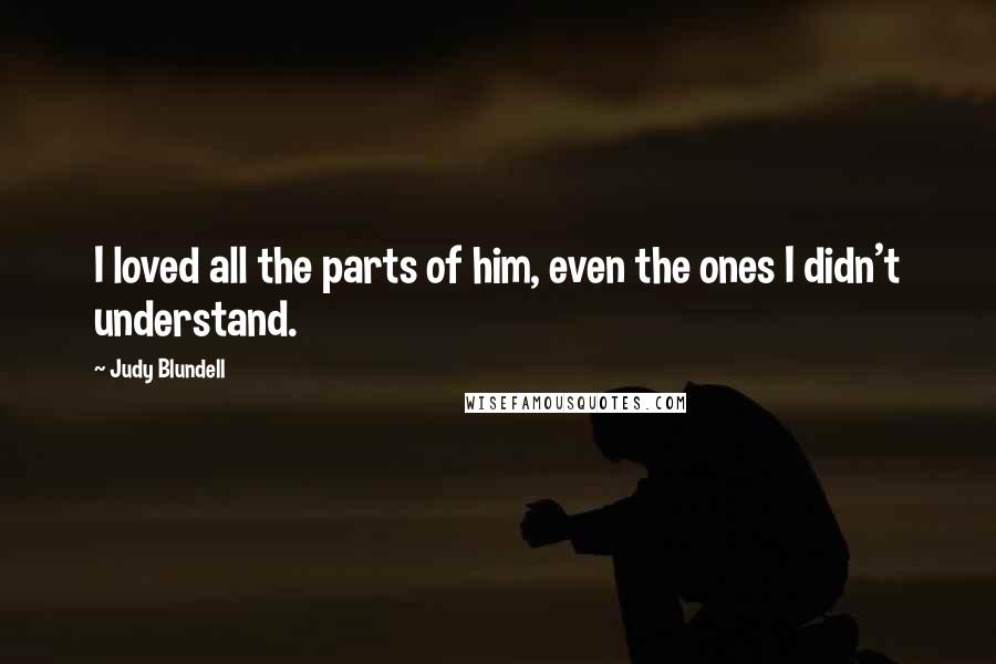 Judy Blundell Quotes: I loved all the parts of him, even the ones I didn't understand.