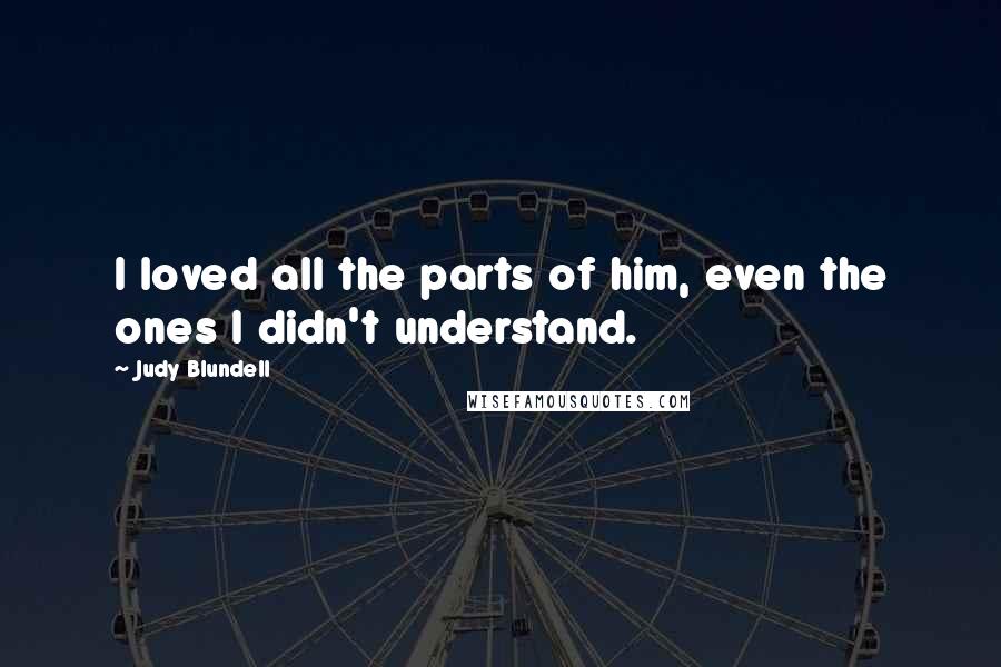Judy Blundell Quotes: I loved all the parts of him, even the ones I didn't understand.