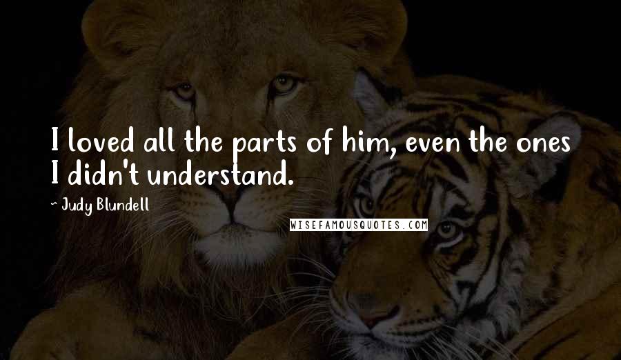 Judy Blundell Quotes: I loved all the parts of him, even the ones I didn't understand.