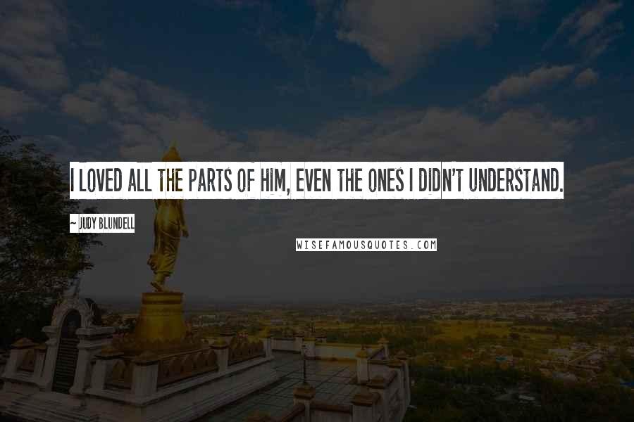 Judy Blundell Quotes: I loved all the parts of him, even the ones I didn't understand.