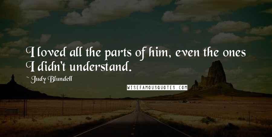 Judy Blundell Quotes: I loved all the parts of him, even the ones I didn't understand.