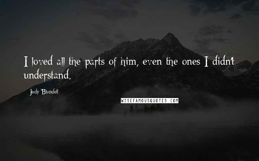 Judy Blundell Quotes: I loved all the parts of him, even the ones I didn't understand.