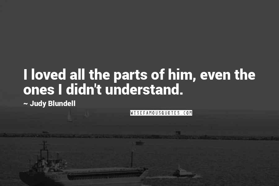 Judy Blundell Quotes: I loved all the parts of him, even the ones I didn't understand.