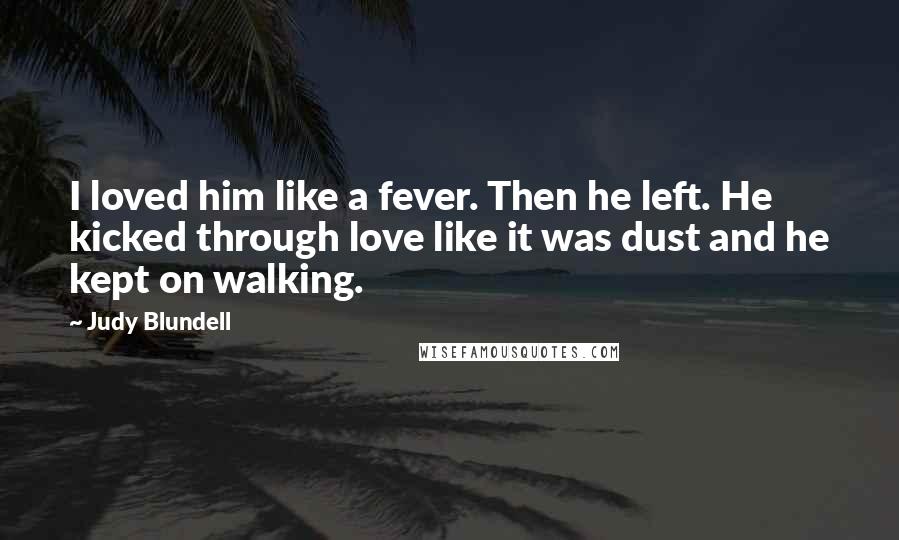 Judy Blundell Quotes: I loved him like a fever. Then he left. He kicked through love like it was dust and he kept on walking.