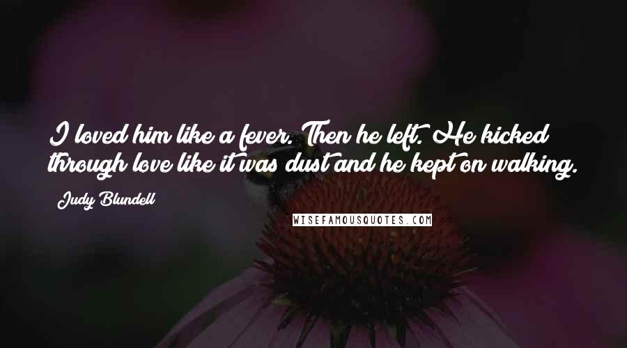 Judy Blundell Quotes: I loved him like a fever. Then he left. He kicked through love like it was dust and he kept on walking.