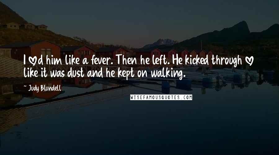 Judy Blundell Quotes: I loved him like a fever. Then he left. He kicked through love like it was dust and he kept on walking.
