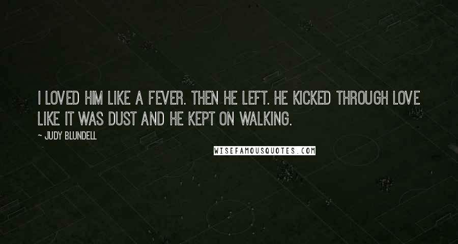 Judy Blundell Quotes: I loved him like a fever. Then he left. He kicked through love like it was dust and he kept on walking.