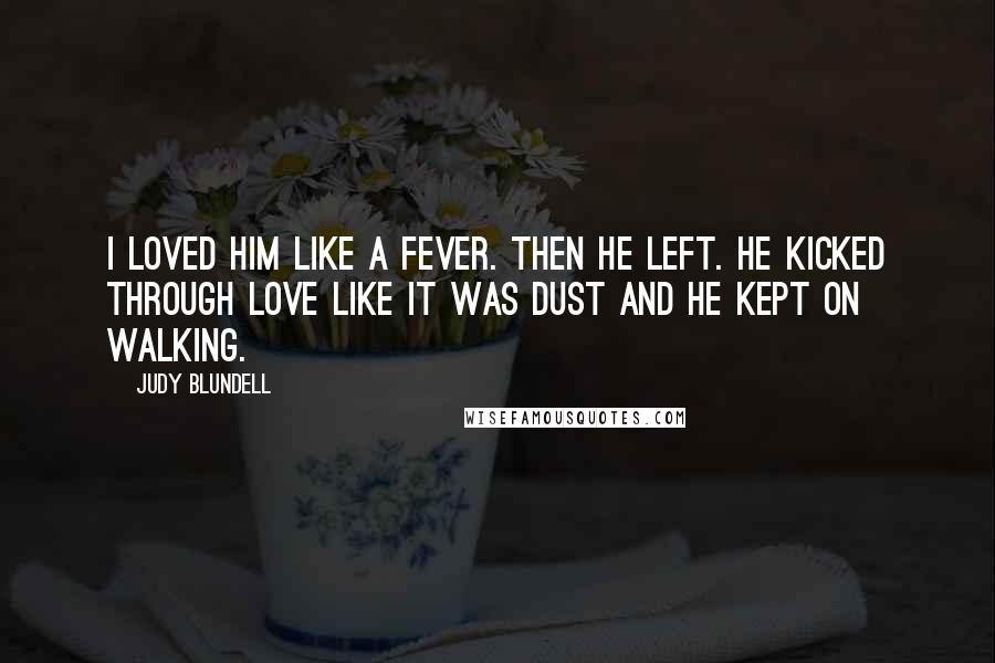 Judy Blundell Quotes: I loved him like a fever. Then he left. He kicked through love like it was dust and he kept on walking.