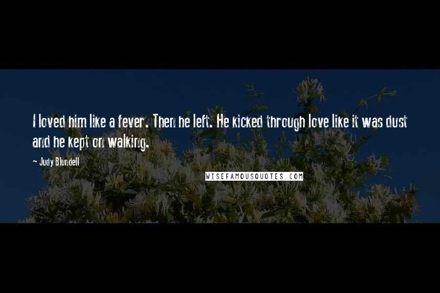 Judy Blundell Quotes: I loved him like a fever. Then he left. He kicked through love like it was dust and he kept on walking.