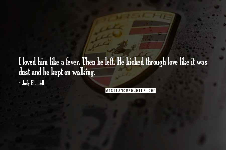 Judy Blundell Quotes: I loved him like a fever. Then he left. He kicked through love like it was dust and he kept on walking.