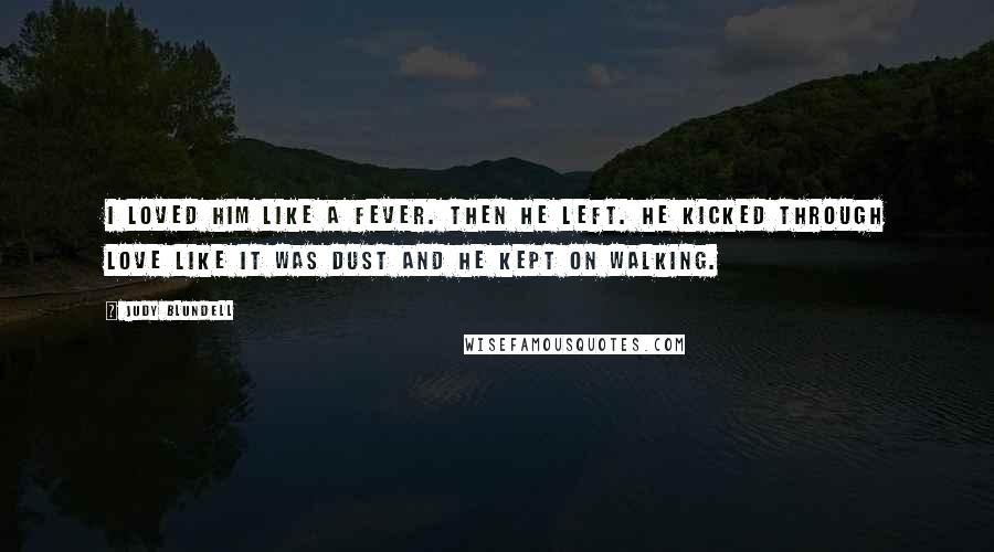 Judy Blundell Quotes: I loved him like a fever. Then he left. He kicked through love like it was dust and he kept on walking.