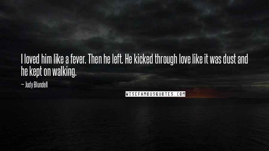 Judy Blundell Quotes: I loved him like a fever. Then he left. He kicked through love like it was dust and he kept on walking.