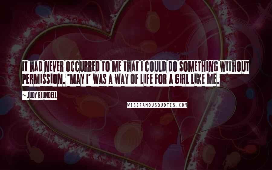 Judy Blundell Quotes: It had never occurred to me that I could do something without permission. 'May I' was a way of life for a girl like me.