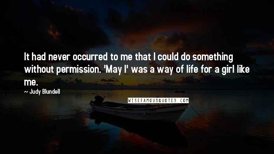 Judy Blundell Quotes: It had never occurred to me that I could do something without permission. 'May I' was a way of life for a girl like me.