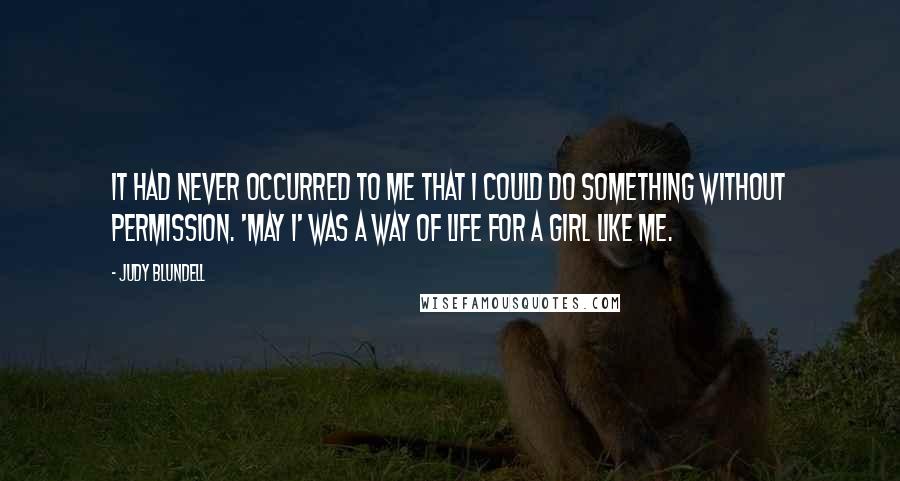 Judy Blundell Quotes: It had never occurred to me that I could do something without permission. 'May I' was a way of life for a girl like me.