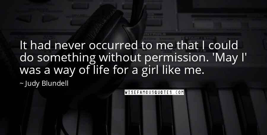 Judy Blundell Quotes: It had never occurred to me that I could do something without permission. 'May I' was a way of life for a girl like me.