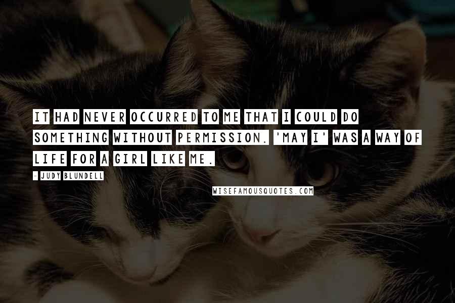 Judy Blundell Quotes: It had never occurred to me that I could do something without permission. 'May I' was a way of life for a girl like me.