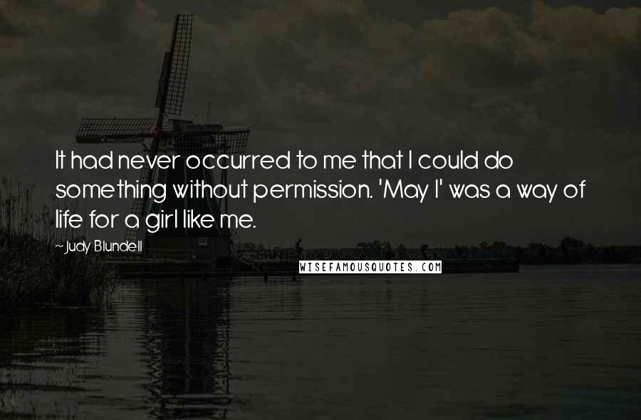 Judy Blundell Quotes: It had never occurred to me that I could do something without permission. 'May I' was a way of life for a girl like me.