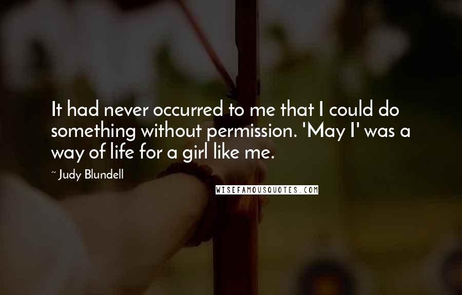 Judy Blundell Quotes: It had never occurred to me that I could do something without permission. 'May I' was a way of life for a girl like me.