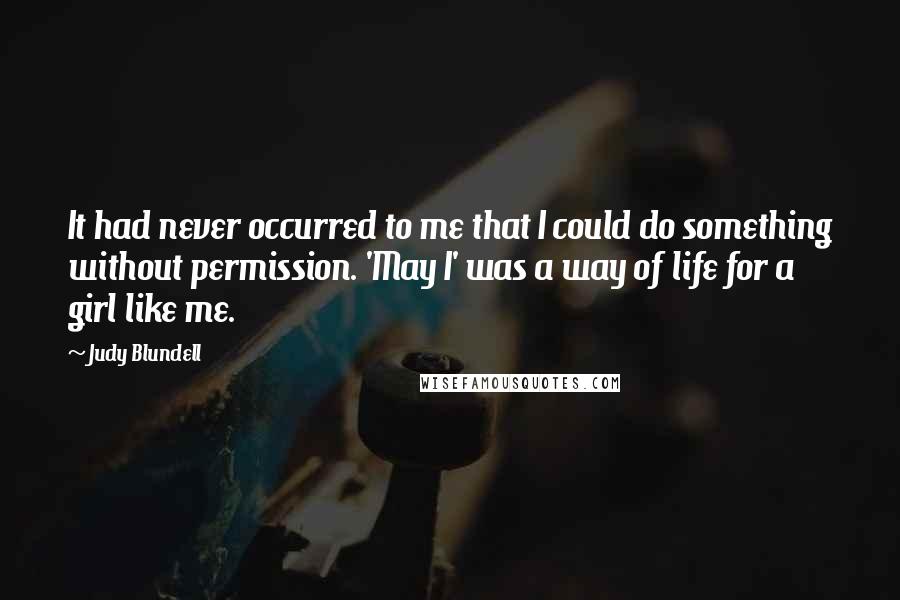 Judy Blundell Quotes: It had never occurred to me that I could do something without permission. 'May I' was a way of life for a girl like me.