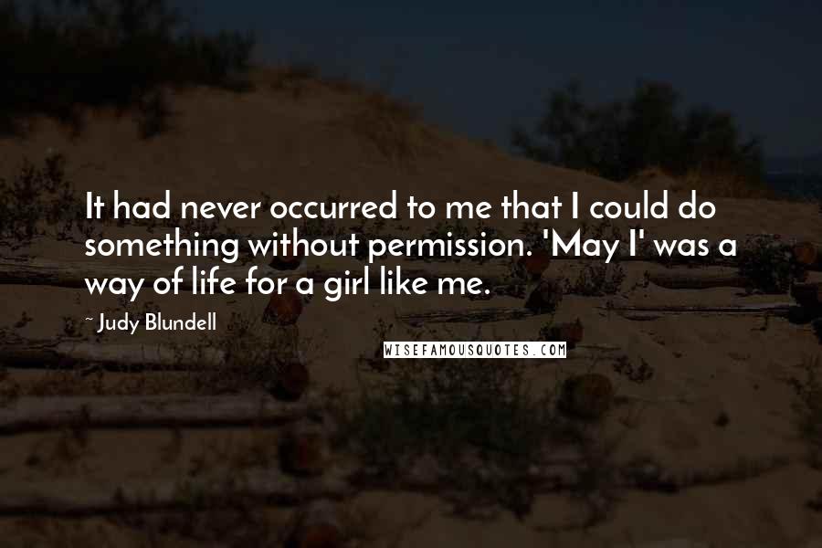 Judy Blundell Quotes: It had never occurred to me that I could do something without permission. 'May I' was a way of life for a girl like me.