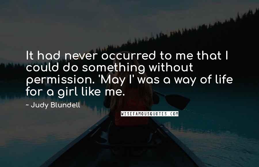 Judy Blundell Quotes: It had never occurred to me that I could do something without permission. 'May I' was a way of life for a girl like me.