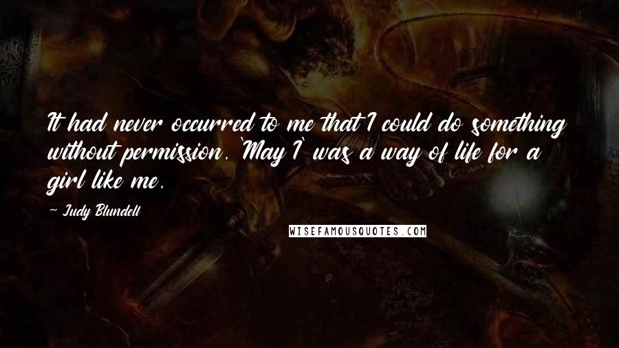 Judy Blundell Quotes: It had never occurred to me that I could do something without permission. 'May I' was a way of life for a girl like me.